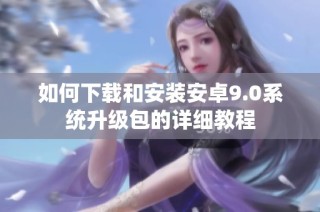 如何下载和安装安卓9.0系统升级包的详细教程