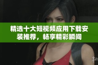 精选十大短视频应用下载安装推荐，畅享精彩瞬间