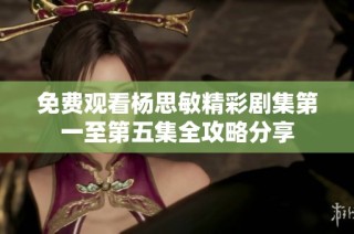 免费观看杨思敏精彩剧集第一至第五集全攻略分享