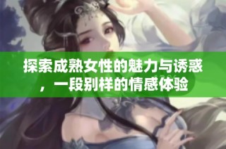 探索成熟女性的魅力与诱惑，一段别样的情感体验