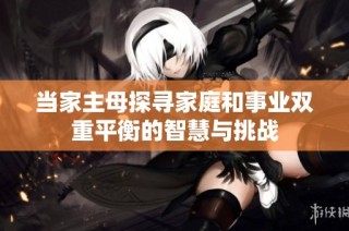 当家主母探寻家庭和事业双重平衡的智慧与挑战