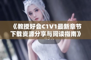 《教授好会C1V1最新章节下载资源分享与阅读指南》