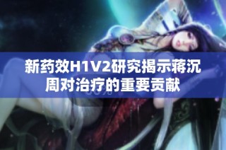新药效H1V2研究揭示蒋沉周对治疗的重要贡献