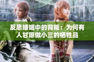 反思婚姻中的背叛：为何有人甘愿做小三的牺牲品
