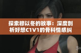 探索穆以冬的故事：深度剖析好想C1V1的骨科情感纠葛