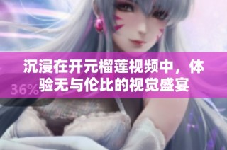 沉浸在开元榴莲视频中，体验无与伦比的视觉盛宴