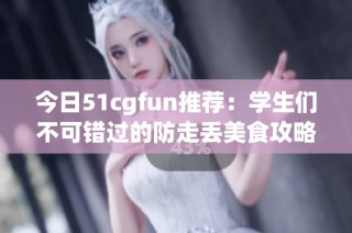 今日51cgfun推荐：学生们不可错过的防走丢美食攻略