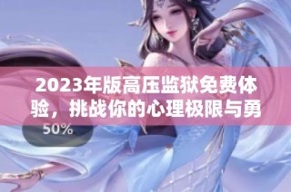 2023年版高压监狱免费体验，挑战你的心理极限与勇气