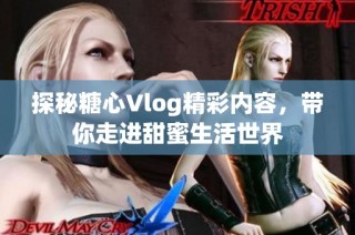 探秘糖心Vlog精彩内容，带你走进甜蜜生活世界