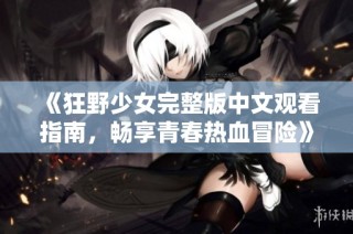 《狂野少女完整版中文观看指南，畅享青春热血冒险》