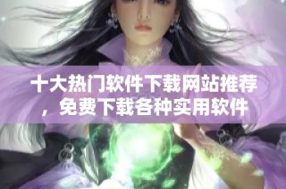 十大热门软件下载网站推荐，免费下载各种实用软件