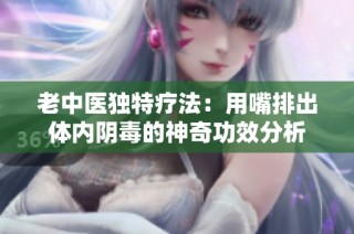老中医独特疗法：用嘴排出体内阴毒的神奇功效分析