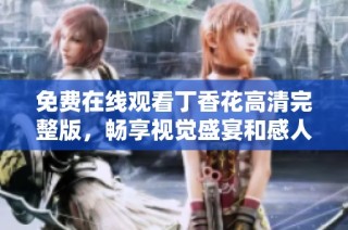 免费在线观看丁香花高清完整版，畅享视觉盛宴和感人故事