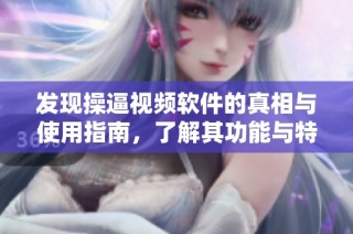 发现操逼视频软件的真相与使用指南，了解其功能与特点