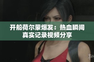 开船荷尔蒙爆发：热血瞬间真实记录视频分享