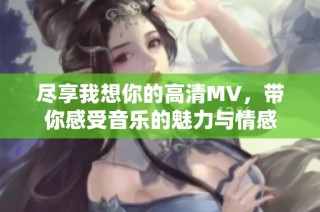 尽享我想你的高清MV，带你感受音乐的魅力与情感