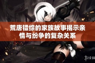 荒唐错综的家族故事揭示亲情与纷争的复杂关系