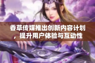 香草传媒推出创新内容计划，提升用户体验与互动性