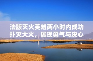 法版灭火英雄两小时内成功扑灭大火，展现勇气与决心