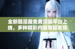 全新酷漫屋免费漫画平台上线，多种精彩内容等你发现