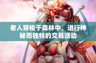 老人穿梭于森林中，进行神秘而独特的交易活动