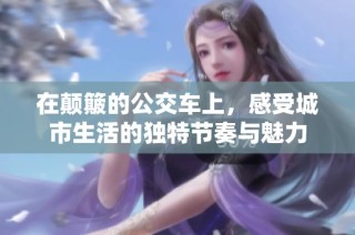 在颠簸的公交车上，感受城市生活的独特节奏与魅力