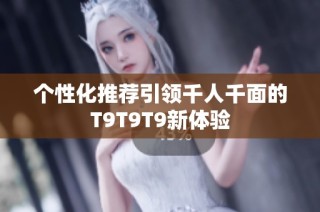 个性化推荐引领千人千面的T9T9T9新体验