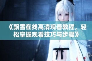 《飘雪在线高清观看教程，轻松掌握观看技巧与步骤》