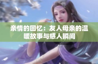 亲情的回忆：友人母亲的温暖故事与感人瞬间