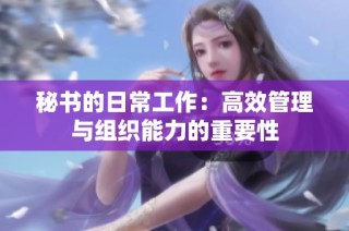 秘书的日常工作：高效管理与组织能力的重要性
