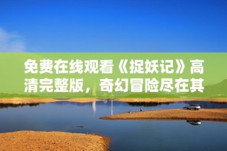 免费在线观看《捉妖记》高清完整版，奇幻冒险尽在其中