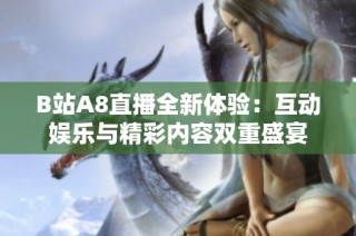 B站A8直播全新体验：互动娱乐与精彩内容双重盛宴