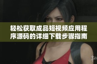 轻松获取成品短视频应用程序源码的详细下载步骤指南