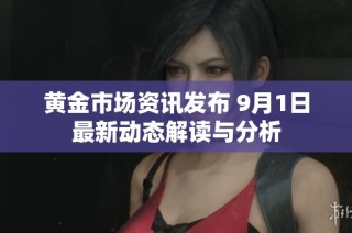 黄金市场资讯发布 9月1日最新动态解读与分析