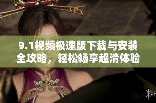 9.1视频极速版下载与安装全攻略，轻松畅享超清体验