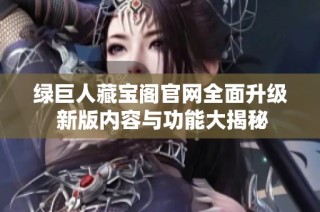 绿巨人藏宝阁官网全面升级 新版内容与功能大揭秘