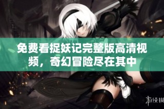 免费看捉妖记完整版高清视频，奇幻冒险尽在其中