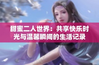 甜蜜二人世界：共享快乐时光与温馨瞬间的生活记录