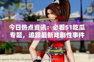今日热点资讯：必看51吃瓜专题，追踪最新戏剧性事件！