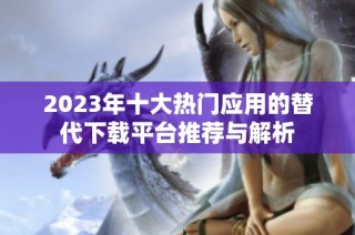 2023年十大热门应用的替代下载平台推荐与解析
