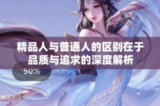 精品人与普通人的区别在于品质与追求的深度解析