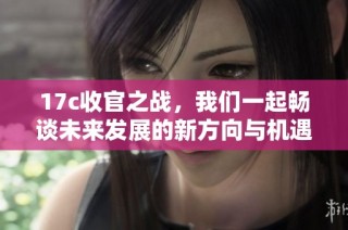 17c收官之战，我们一起畅谈未来发展的新方向与机遇