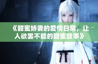 《甜蜜娇妻的爱情日常，让人欲罢不能的甜蜜故事》