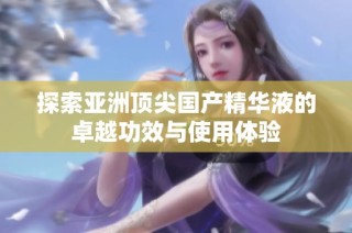 探索亚洲顶尖国产精华液的卓越功效与使用体验