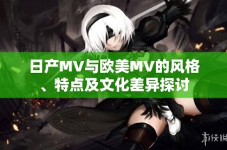 日产MV与欧美MV的风格、特点及文化差异探讨