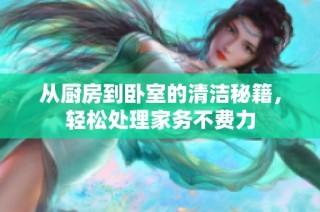 从厨房到卧室的清洁秘籍，轻松处理家务不费力