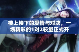 楼上楼下的爱情与对决，一场精彩的1对2较量正式开启