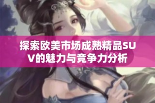 探索欧美市场成熟精品SUV的魅力与竞争力分析