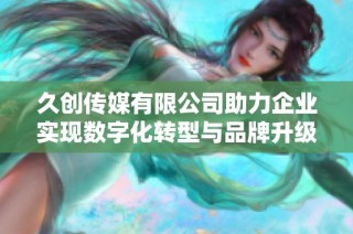 久创传媒有限公司助力企业实现数字化转型与品牌升级