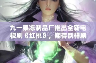 九一果冻制品厂推出全新电视剧《红桃》，期待别样剧情盛宴